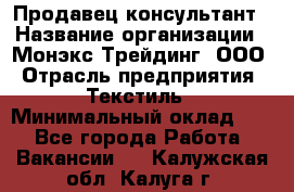 Продавец-консультант › Название организации ­ Монэкс Трейдинг, ООО › Отрасль предприятия ­ Текстиль › Минимальный оклад ­ 1 - Все города Работа » Вакансии   . Калужская обл.,Калуга г.